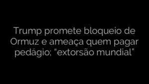 ​Trump promete bloqueio de Ormuz e ameaça quem pagar pedágio; “extorsão mundial” 